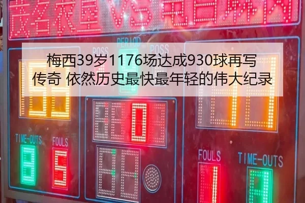 梅西39岁1176场达成930球再写传奇 依然历史最快最年轻的伟大纪录（333SPORTS）