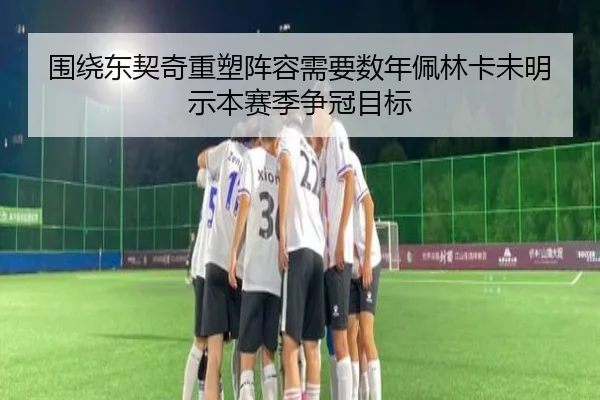 围绕东契奇重塑阵容需要数年佩林卡未明示本赛季争冠目标（333SPORTS）