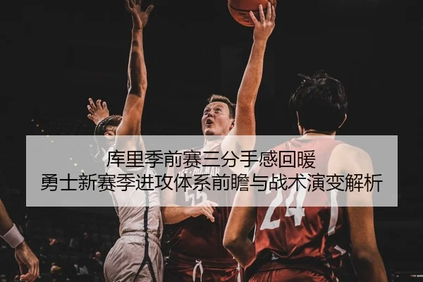 库里季前赛三分手感回暖 勇士新赛季进攻体系前瞻与战术演变解析（333SPORTS）