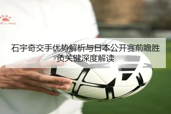 石宇奇交手优势解析与日本公开赛前瞻胜负关键深度解读（333SPORTS）