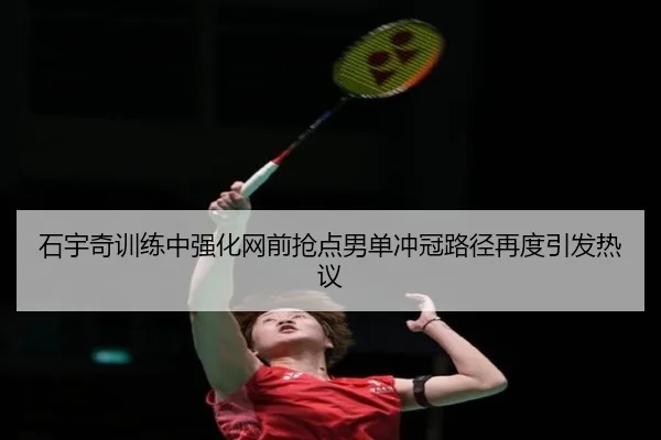 石宇奇训练中强化网前抢点男单冲冠路径再度引发热议（333SPORTS）