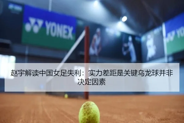赵宇解读中国女足失利：实力差距是关键乌龙球并非决定因素（333SPORTS）